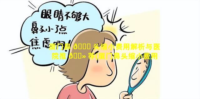 厦门鼻 🐈 头缩小费用解析与医院推 🌻 荐(厦门鼻头缩小费用解析与医院推荐哪个医生)